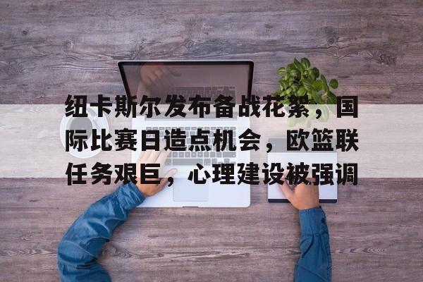 包含纽卡斯尔发布备战花絮,国际比赛日造点机会,欧篮联任务艰巨,心理建设被强调的词条 包含纽卡斯尔发布备战花絮,国际比赛日造点机会,欧篮联任务艰巨,心理建设被强调的词条