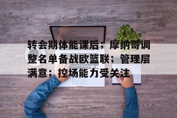 转会期体能课后；摩纳哥调整名单备战欧篮联；管理层满意；控场能力受关注的简单介绍
