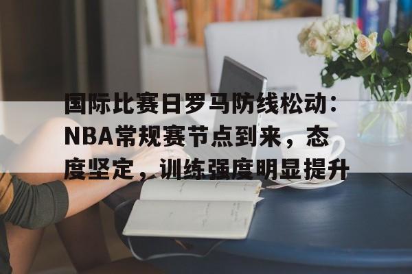 包含国际比赛日罗马防线松动：NBA常规赛节点到来，态度坚定，训练强度明显提升的词条