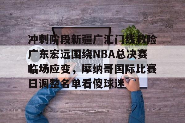 爱游戏官方-关于冲刺阶段新疆广汇门线救险广东宏远围绕NBA总决赛临场应变，摩纳哥国际比赛日调整名单看傻球迷的信息